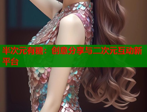 半次元有糖：创意分享与二次元互动新平台
