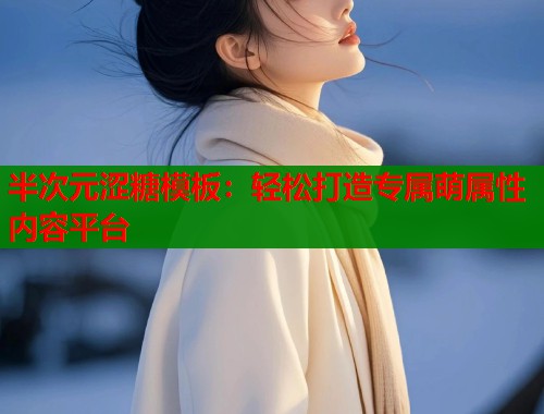 半次元涩糖模板：轻松打造专属萌属性内容平台