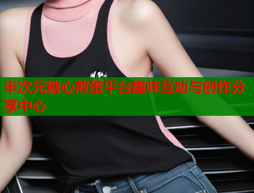 半次元糖心煎蛋平台趣味互动与创作分享中心