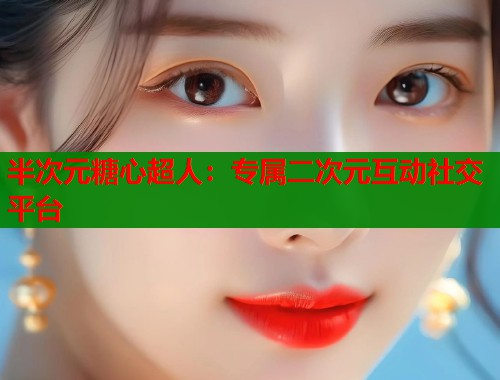 半次元糖心超人：专属二次元互动社交平台