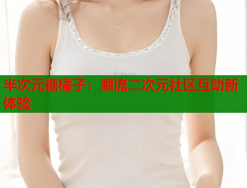 半次元糖橘子：潮流二次元社区互动新体验