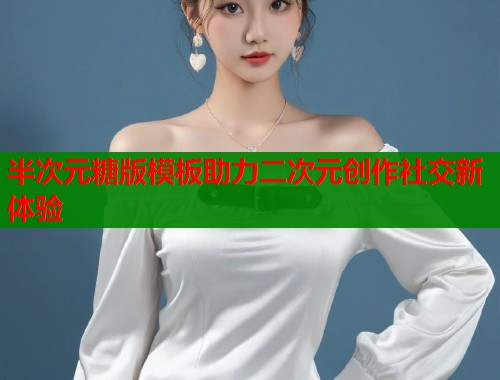 半次元糖版模板助力二次元创作社交新体验