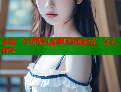 半糖二次元周边店潮玩收藏社交一站式体验