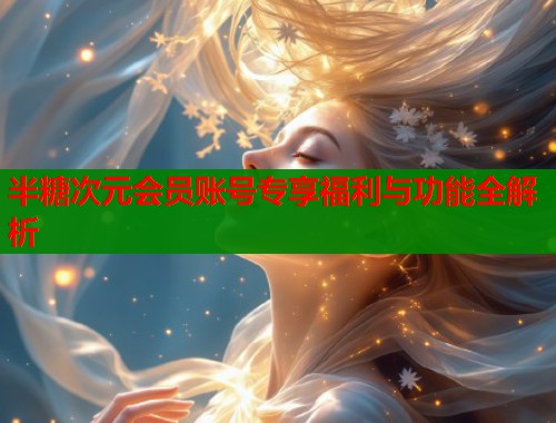 半糖次元会员账号专享福利与功能全解析