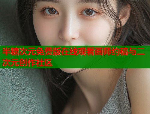 半糖次元免费版在线观看画师约稿与二次元创作社区