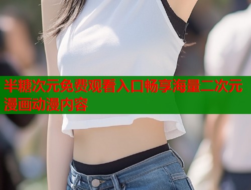 半糖次元免费观看入口畅享海量二次元漫画动漫内容