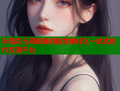 半糖次元原创圈约稿摆摊社区一站式创作交流平台