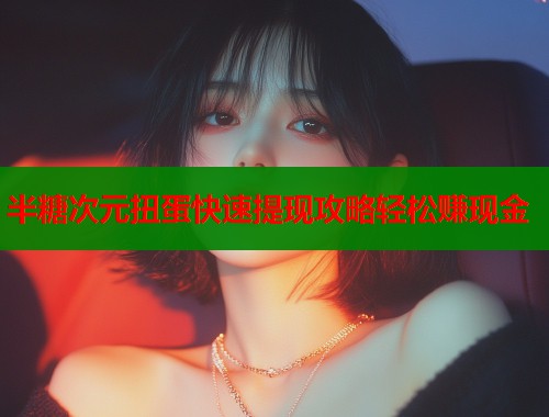 半糖次元扭蛋快速提现攻略轻松赚现金