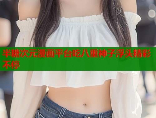 半糖次元漫画平台吃八重神子浮头精彩不停