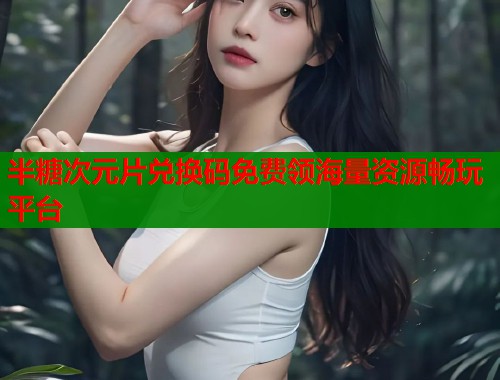 半糖次元片兑换码免费领海量资源畅玩平台