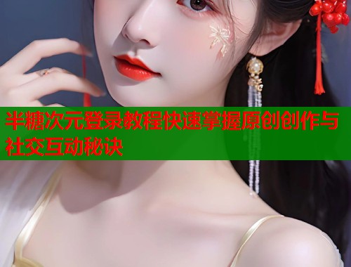 半糖次元登录教程快速掌握原创创作与社交互动秘诀