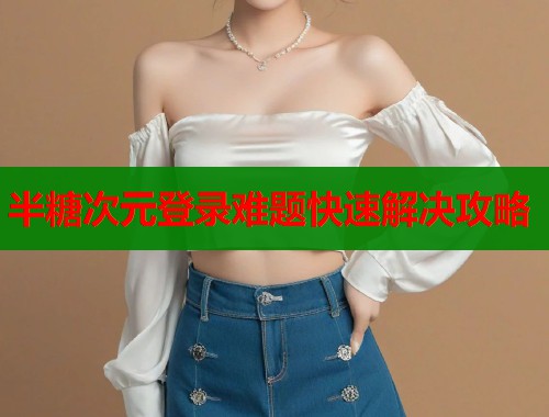 半糖次元登录难题快速解决攻略