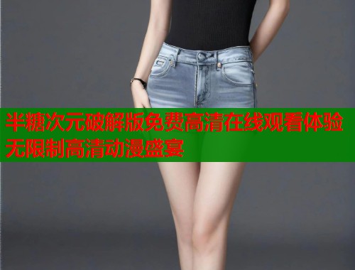 半糖次元破解版免费高清在线观看体验无限制高清动漫盛宴