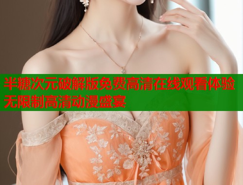 半糖次元破解版免费高清在线观看体验无限制高清动漫盛宴