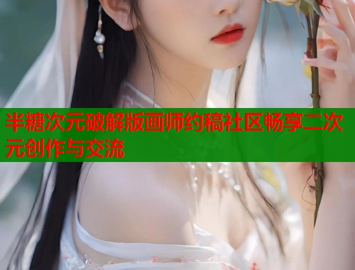 半糖次元破解版画师约稿社区畅享二次元创作与交流