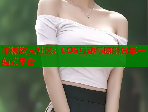 半糖次元社区：COS互动与原创分享一站式平台