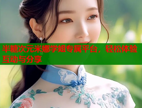 半糖次元米娜学姐专属平台，轻松体验互动与分享