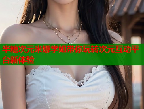 半糖次元米娜学姐带你玩转次元互动平台新体验