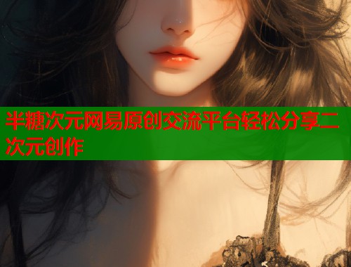 半糖次元网易原创交流平台轻松分享二次元创作