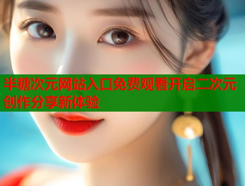 半糖次元网站入口免费观看开启二次元创作分享新体验