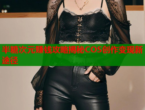 半糖次元赚钱攻略揭秘COS创作变现新途径
