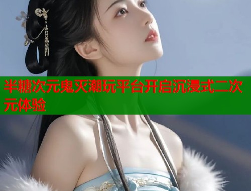 半糖次元鬼灭潮玩平台开启沉浸式二次元体验