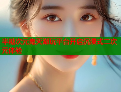 半糖次元鬼灭潮玩平台开启沉浸式二次元体验