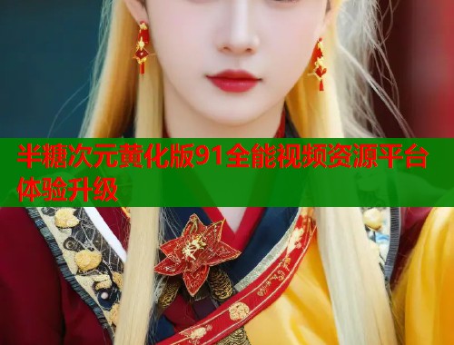 半糖次元黄化版91全能视频资源平台体验升级