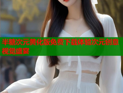 半糖次元黄化版免费下载体验次元创意视觉盛宴
