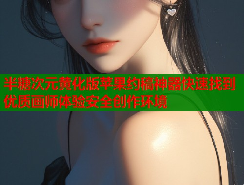 半糖次元黄化版苹果约稿神器快速找到优质画师体验安全创作环境