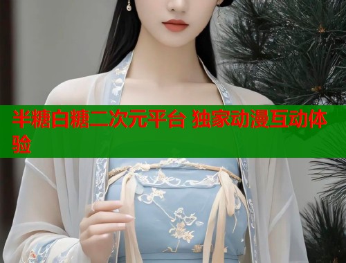 半糖白糖二次元平台 独家动漫互动体验