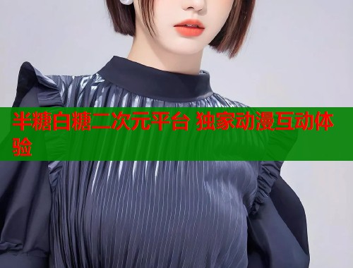 半糖白糖二次元平台 独家动漫互动体验