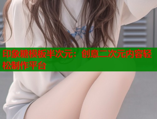 印象糖模板半次元：创意二次元内容轻松制作平台