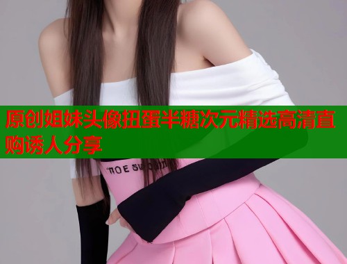 原创姐妹头像扭蛋半糖次元精选高清直购诱人分享