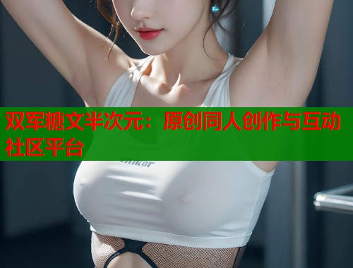 双军糖文半次元：原创同人创作与互动社区平台