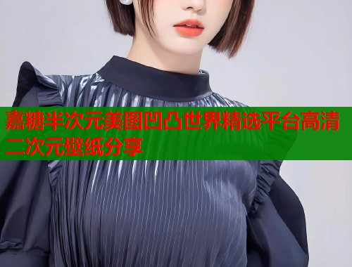 嘉糖半次元美图凹凸世界精选平台高清二次元壁纸分享