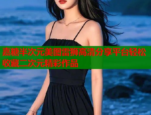嘉糖半次元美图雷狮高清分享平台轻松收藏二次元精彩作品