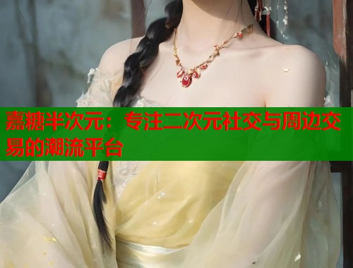 嘉糖半次元：专注二次元社交与周边交易的潮流平台