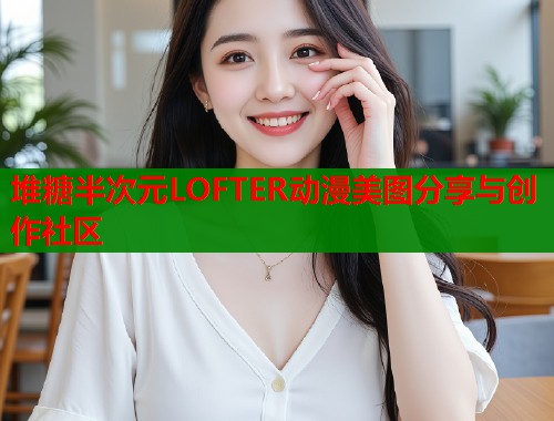 堆糖半次元LOFTER动漫美图分享与创作社区