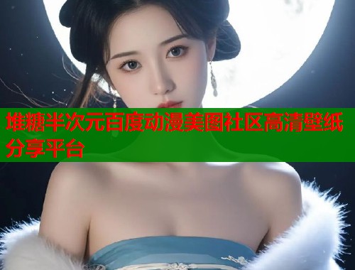堆糖半次元百度动漫美图社区高清壁纸分享平台