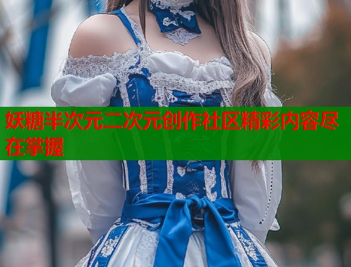 妖糖半次元二次元创作社区精彩内容尽在掌握