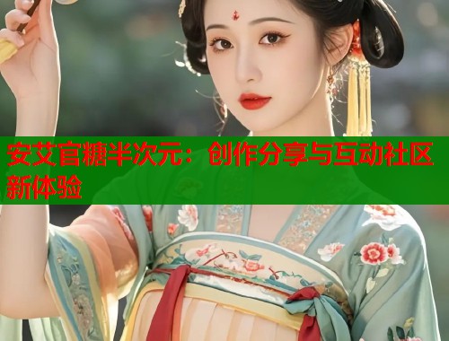 安艾官糖半次元：创作分享与互动社区新体验