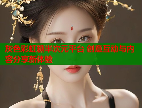 灰色彩虹糖半次元平台 创意互动与内容分享新体验