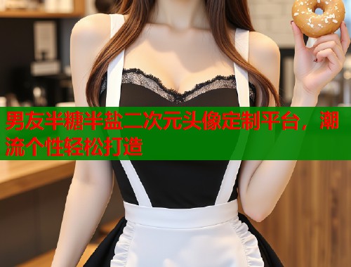 男友半糖半盐二次元头像定制平台，潮流个性轻松打造
