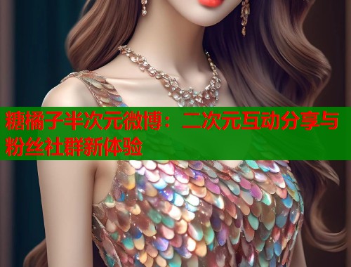 糖橘子半次元微博：二次元互动分享与粉丝社群新体验