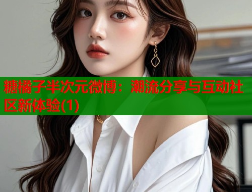 糖橘子半次元微博：潮流分享与互动社区新体验(1)