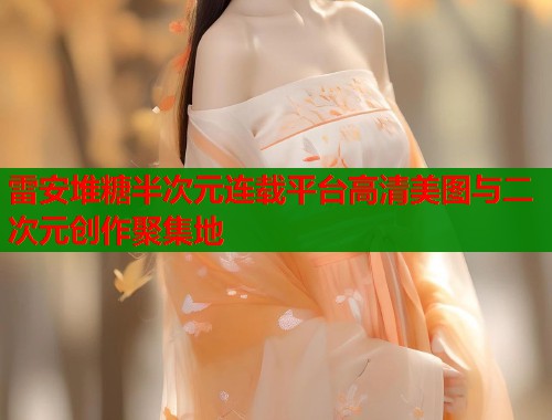 雷安堆糖半次元连载平台高清美图与二次元创作聚集地